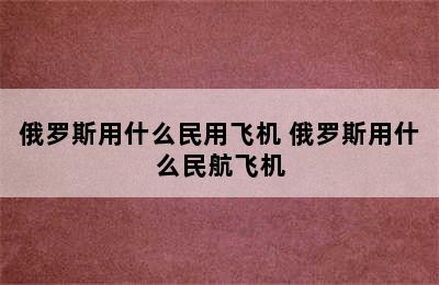 俄罗斯用什么民用飞机 俄罗斯用什么民航飞机